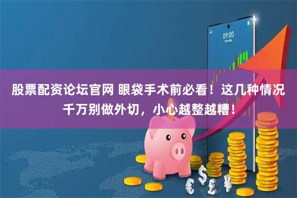 股票配资论坛官网 眼袋手术前必看！这几种情况千万别做外切，小心越整越糟！