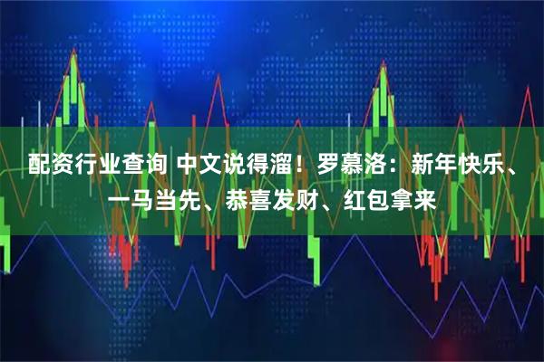配资行业查询 中文说得溜！罗慕洛：新年快乐、一马当先、恭喜发财、红包拿来