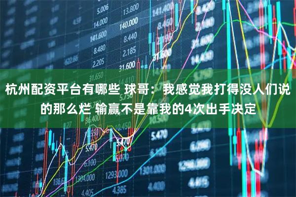 杭州配资平台有哪些 球哥：我感觉我打得没人们说的那么烂 输赢不是靠我的4次出手决定