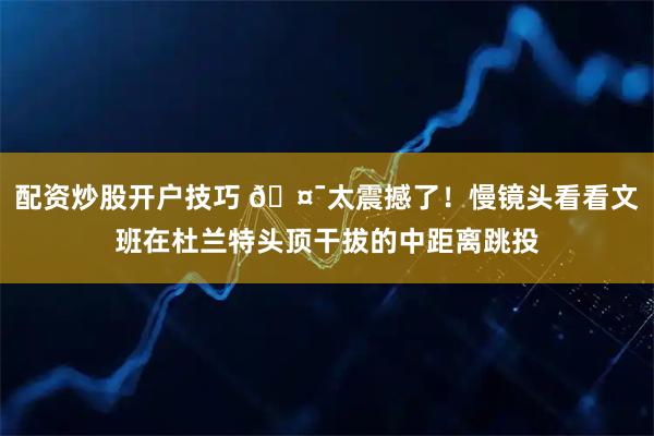 配资炒股开户技巧 🤯太震撼了！慢镜头看看文班在杜兰特头顶干拔的中距离跳投
