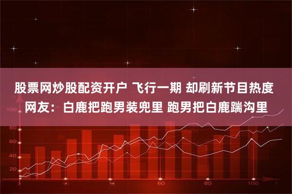 股票网炒股配资开户 飞行一期 却刷新节目热度 网友：白鹿把跑男装兜里 跑男把白鹿踹沟里