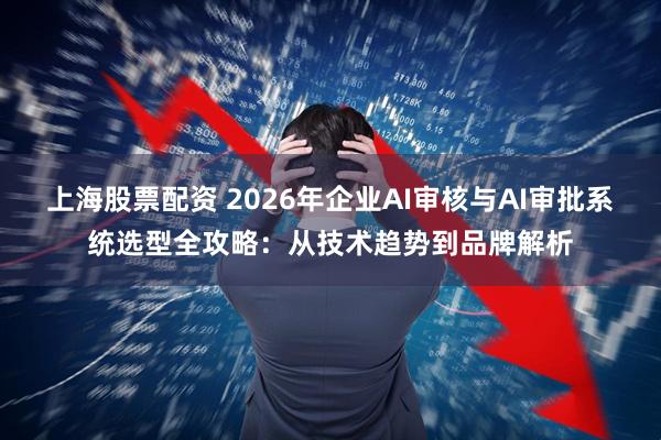 上海股票配资 2026年企业AI审核与AI审批系统选型全攻略：从技术趋势到品牌解析