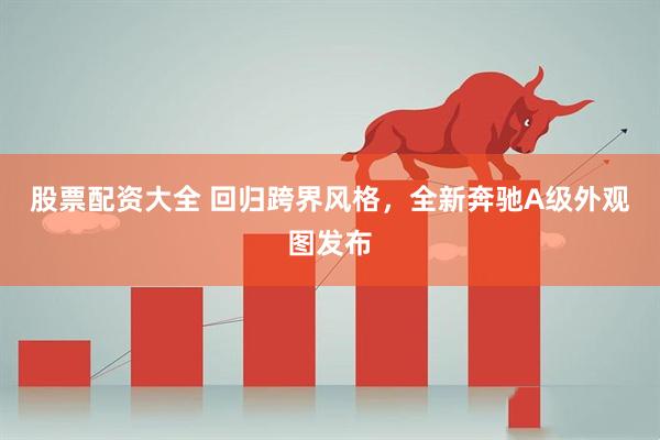 股票配资大全 回归跨界风格，全新奔驰A级外观图发布