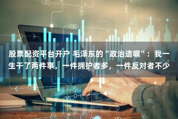 股票配资平台开户 毛泽东的“政治遗嘱”:我一生干了两件事,一件拥护者多,一件反对者不少
