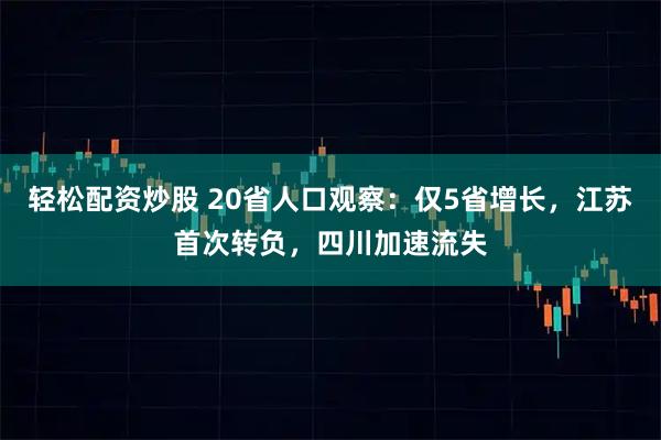 轻松配资炒股 20省人口观察：仅5省增长，江苏首次转负，四川加速流失