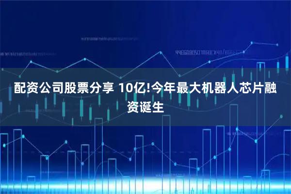 配资公司股票分享 10亿!今年最大机器人芯片融资诞生