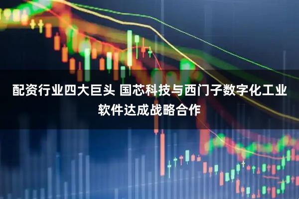 配资行业四大巨头 国芯科技与西门子数字化工业软件达成战略合作