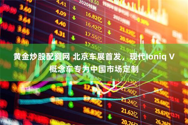 黄金炒股配资网 北京车展首发，现代Ioniq V概念车专为中国市场定制