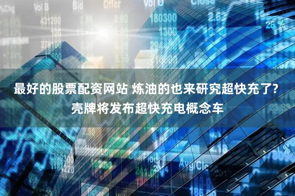 最好的股票配资网站 炼油的也来研究超快充了? 壳牌将发布超快充电概念车