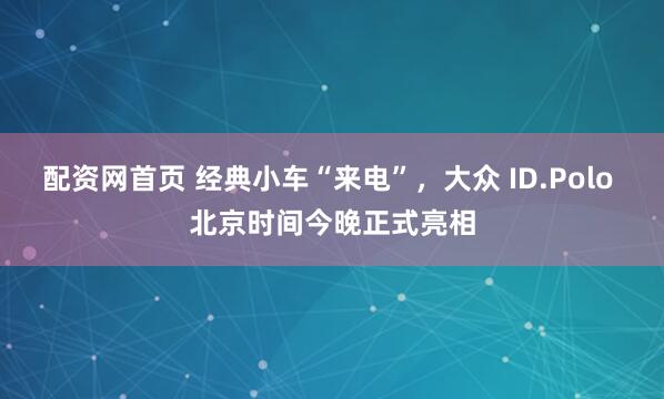配资网首页 经典小车“来电”，大众 ID.Polo 北京时间今晚正式亮相