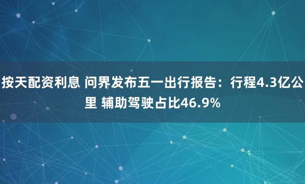 按天配资利息 问界发布五一出行报告：行程4.3亿公里 辅助驾驶占比46.9%