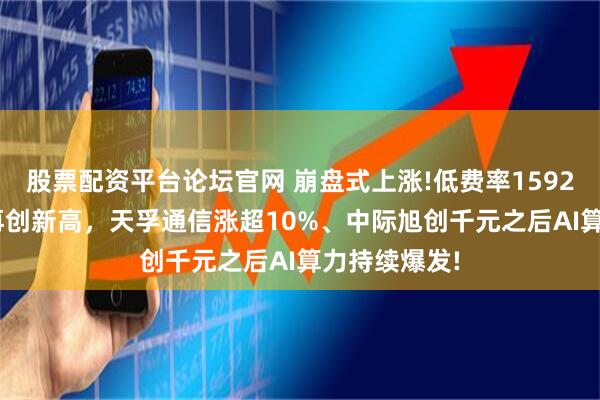 股票配资平台论坛官网 崩盘式上涨!低费率159243涨超4%再创新高，天孚通信涨超10%、中际旭创千元之后AI算力持续爆发!