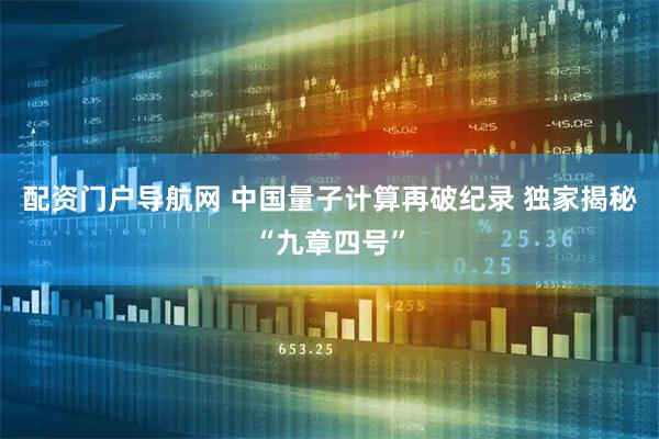 配资门户导航网 中国量子计算再破纪录 独家揭秘“九章四号”