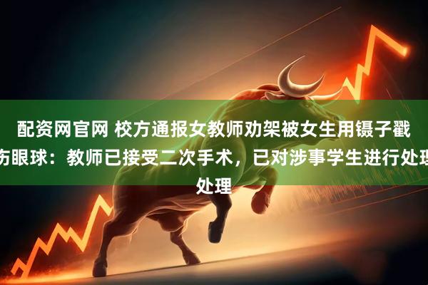 配资网官网 校方通报女教师劝架被女生用镊子戳伤眼球：教师已接受二次手术，已对涉事学生进行处理