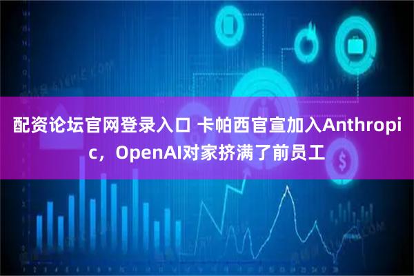 配资论坛官网登录入口 卡帕西官宣加入Anthropic，OpenAI对家挤满了前员工