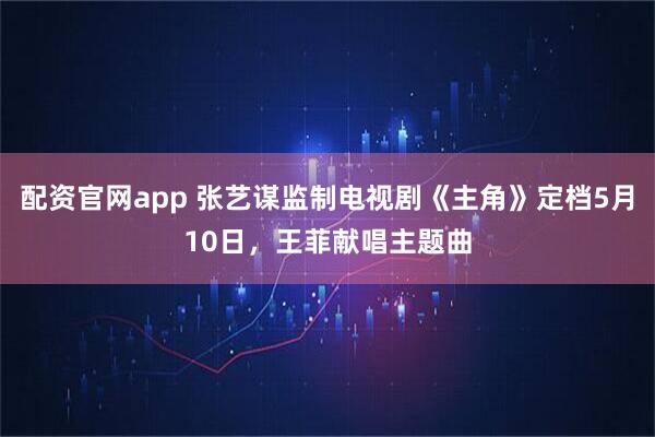 配资官网app 张艺谋监制电视剧《主角》定档5月10日，王菲献唱主题曲