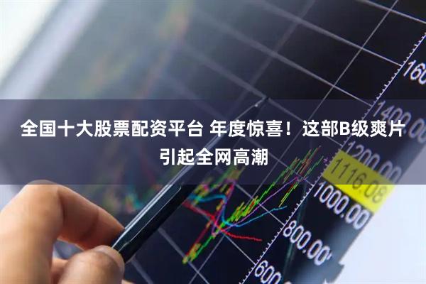 全国十大股票配资平台 年度惊喜！这部B级爽片引起全网高潮