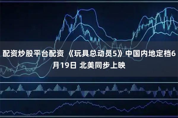 配资炒股平台配资 《玩具总动员5》中国内地定档6月19日 北美同步上映