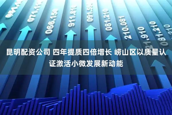 昆明配资公司 四年提质四倍增长 崂山区以质量认证激活小微发展新动能