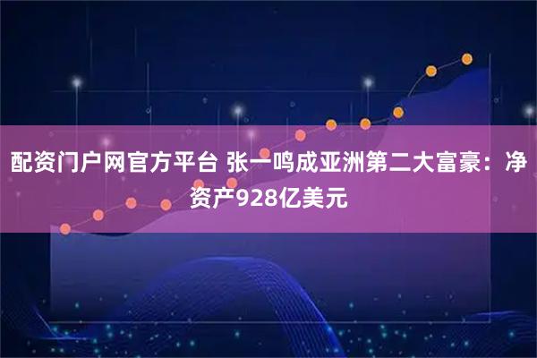 配资门户网官方平台 张一鸣成亚洲第二大富豪：净资产928亿美元
