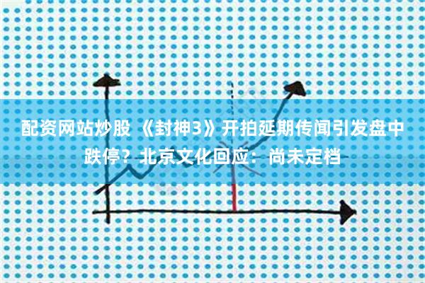 配资网站炒股 《封神3》开拍延期传闻引发盘中跌停？北京文化回应：尚未定档