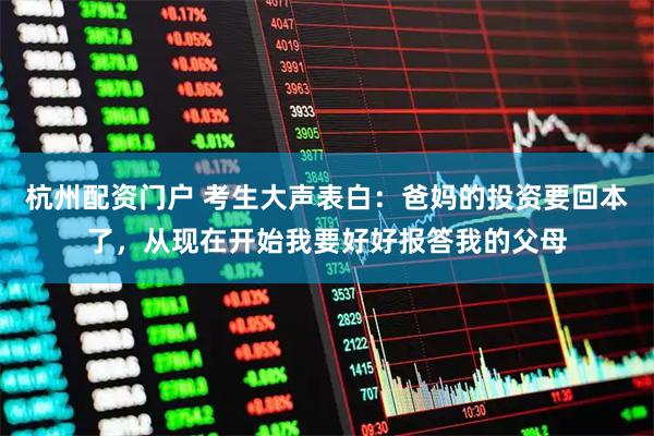 杭州配资门户 考生大声表白：爸妈的投资要回本了，从现在开始我要好好报答我的父母