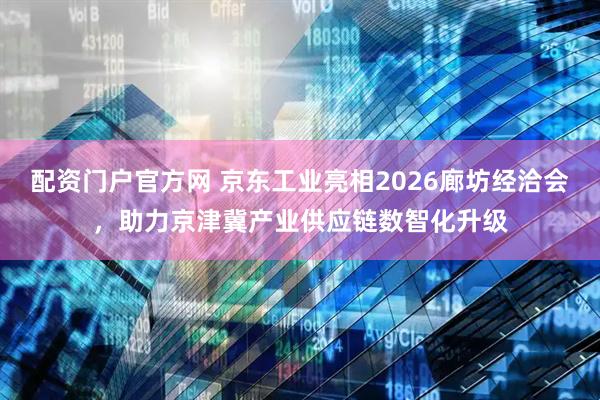配资门户官方网 京东工业亮相2026廊坊经洽会，助力京津冀产业供应链数智化升级